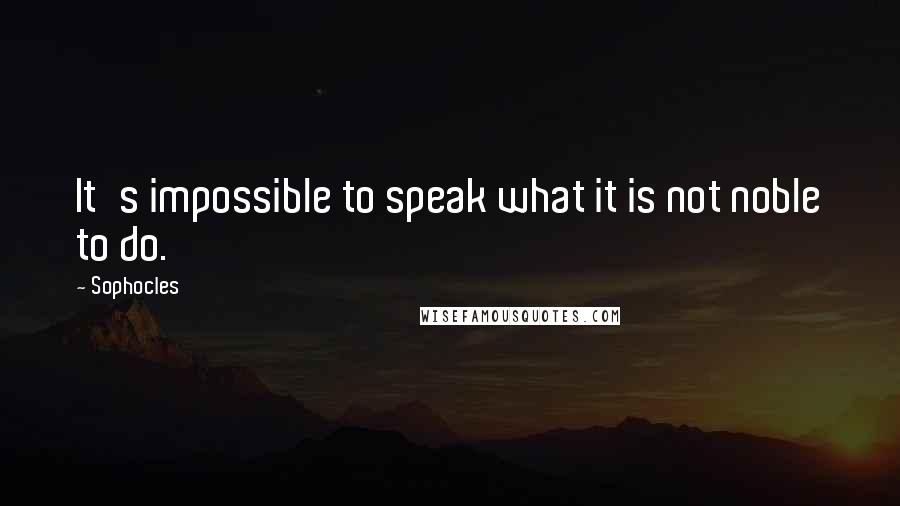 Sophocles Quotes: It's impossible to speak what it is not noble to do.