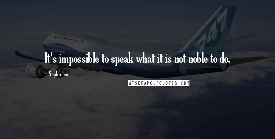 Sophocles Quotes: It's impossible to speak what it is not noble to do.