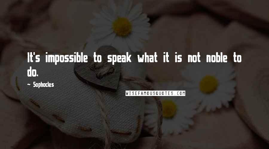 Sophocles Quotes: It's impossible to speak what it is not noble to do.