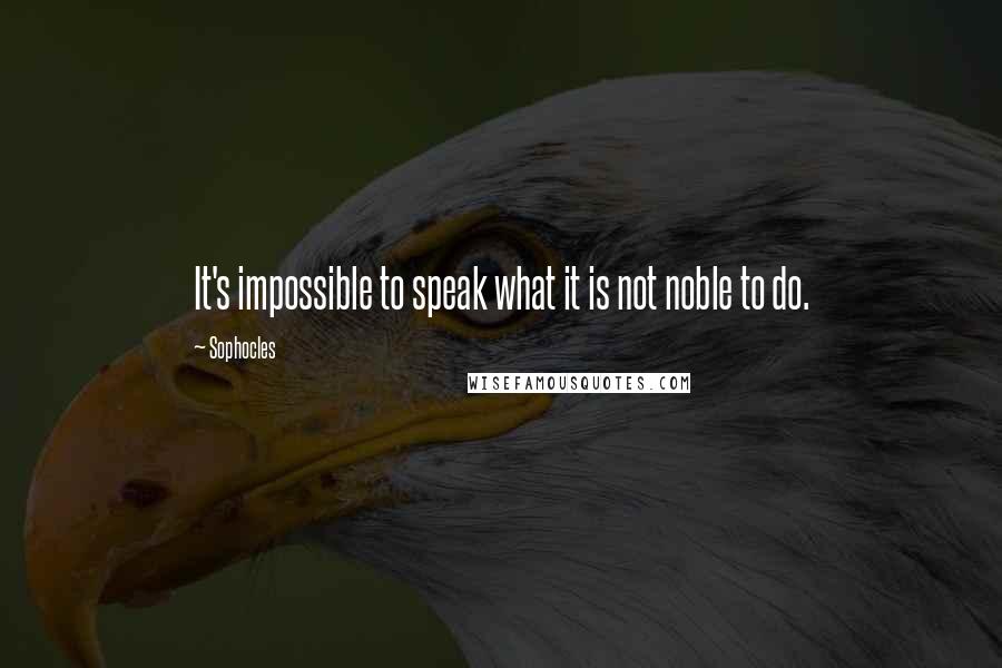 Sophocles Quotes: It's impossible to speak what it is not noble to do.