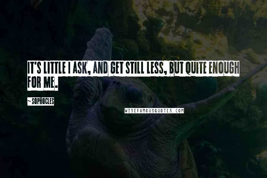 Sophocles Quotes: It's little I ask, and get still less, but quite enough for me.