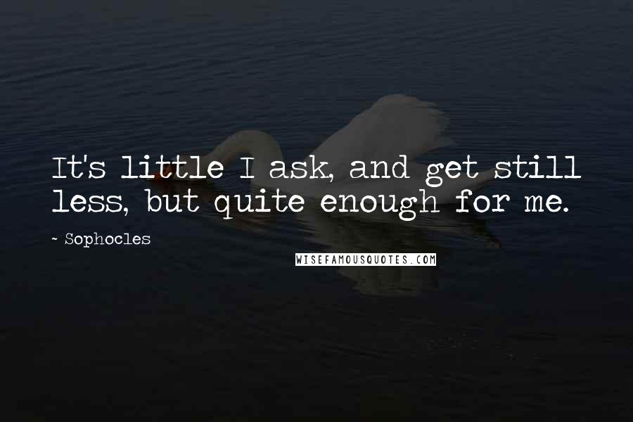 Sophocles Quotes: It's little I ask, and get still less, but quite enough for me.