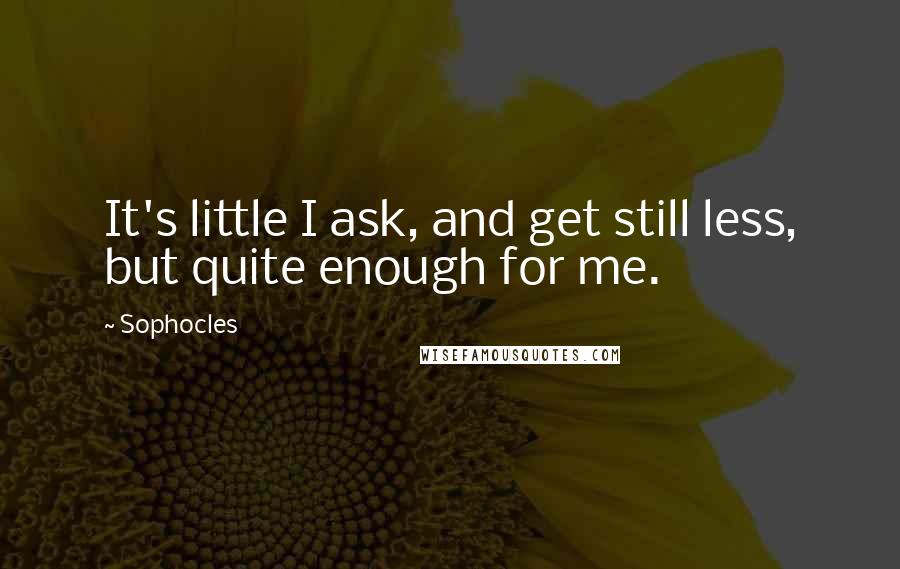 Sophocles Quotes: It's little I ask, and get still less, but quite enough for me.