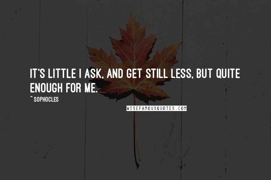 Sophocles Quotes: It's little I ask, and get still less, but quite enough for me.