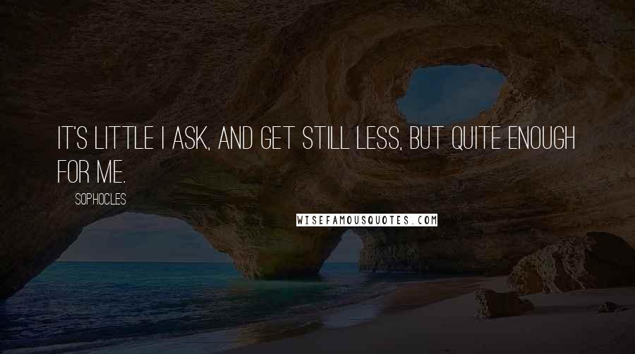 Sophocles Quotes: It's little I ask, and get still less, but quite enough for me.