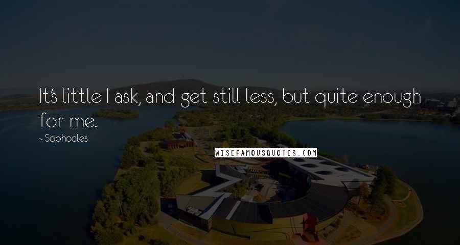 Sophocles Quotes: It's little I ask, and get still less, but quite enough for me.