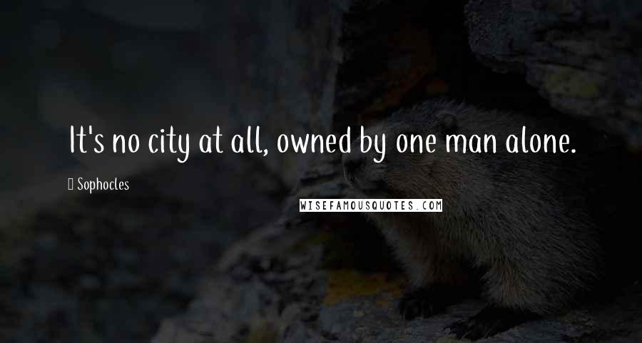 Sophocles Quotes: It's no city at all, owned by one man alone.