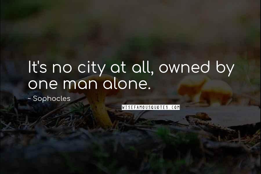 Sophocles Quotes: It's no city at all, owned by one man alone.