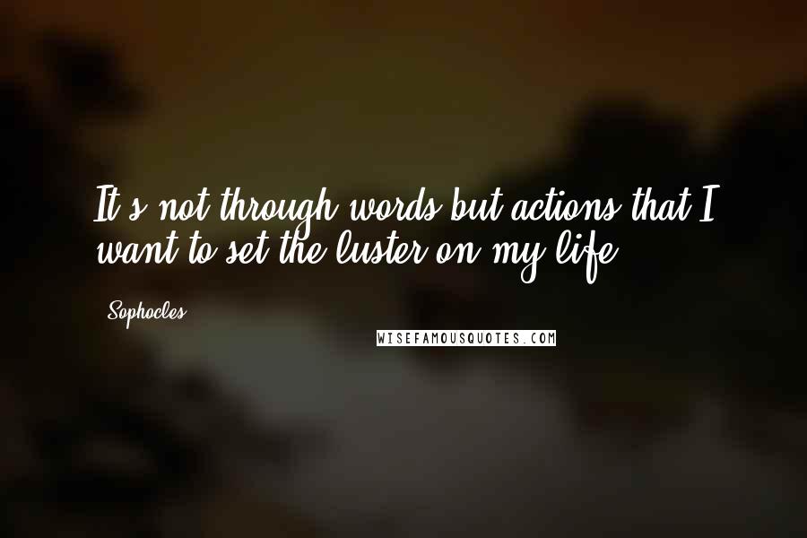 Sophocles Quotes: It's not through words but actions that I want to set the luster on my life.