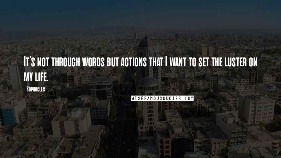 Sophocles Quotes: It's not through words but actions that I want to set the luster on my life.