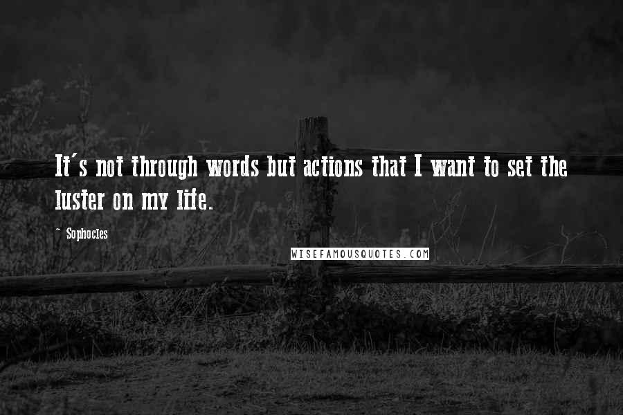 Sophocles Quotes: It's not through words but actions that I want to set the luster on my life.