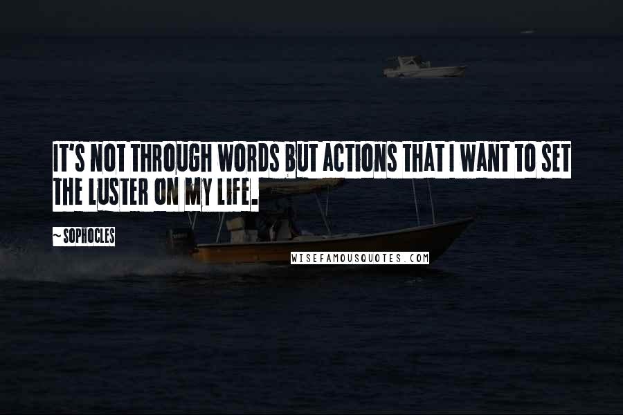 Sophocles Quotes: It's not through words but actions that I want to set the luster on my life.