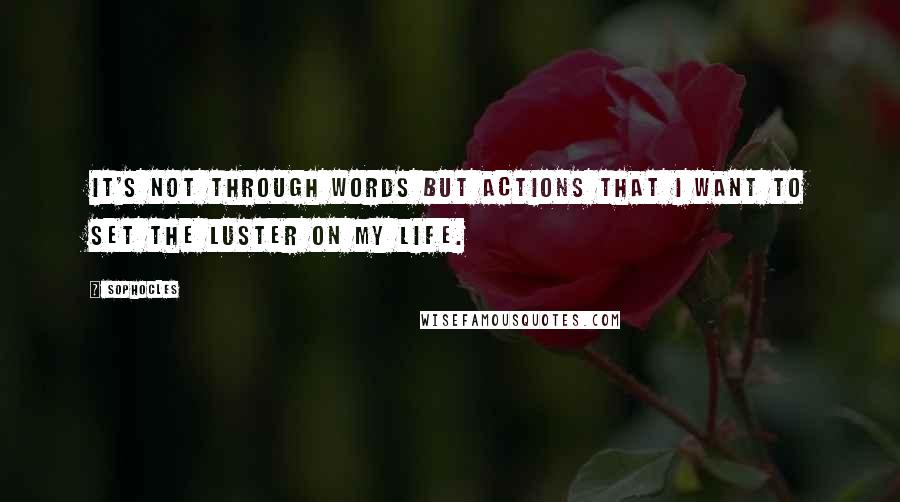 Sophocles Quotes: It's not through words but actions that I want to set the luster on my life.