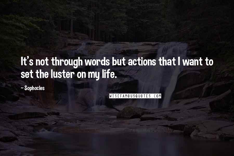 Sophocles Quotes: It's not through words but actions that I want to set the luster on my life.