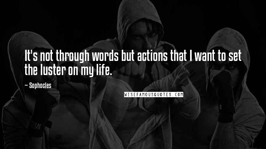 Sophocles Quotes: It's not through words but actions that I want to set the luster on my life.