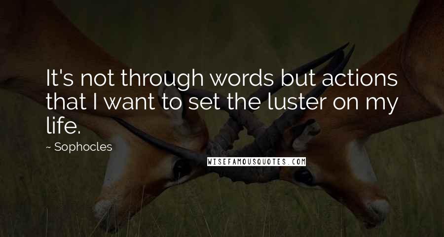 Sophocles Quotes: It's not through words but actions that I want to set the luster on my life.