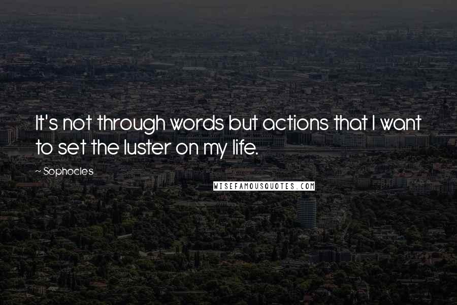 Sophocles Quotes: It's not through words but actions that I want to set the luster on my life.