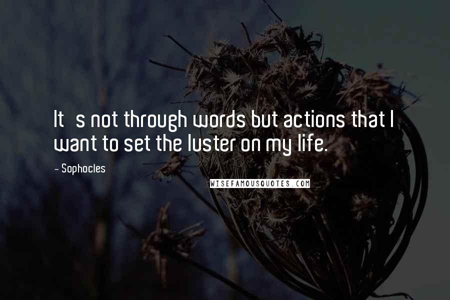Sophocles Quotes: It's not through words but actions that I want to set the luster on my life.