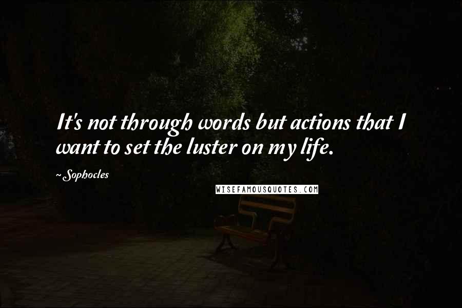 Sophocles Quotes: It's not through words but actions that I want to set the luster on my life.