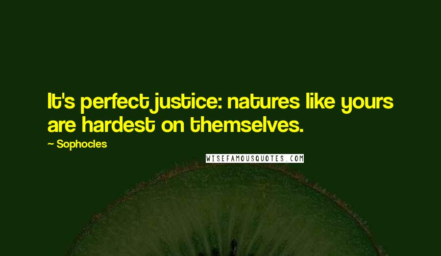 Sophocles Quotes: It's perfect justice: natures like yours are hardest on themselves.