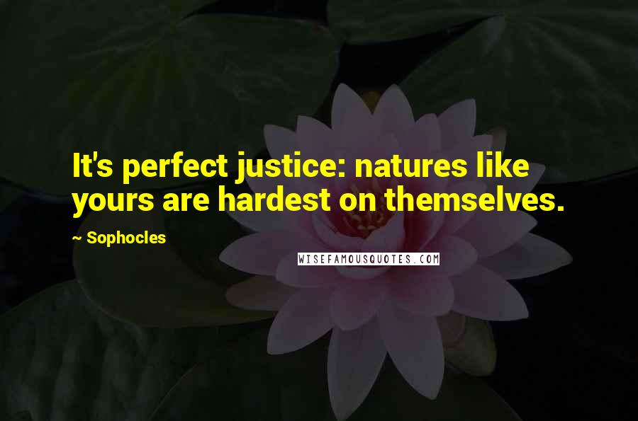 Sophocles Quotes: It's perfect justice: natures like yours are hardest on themselves.