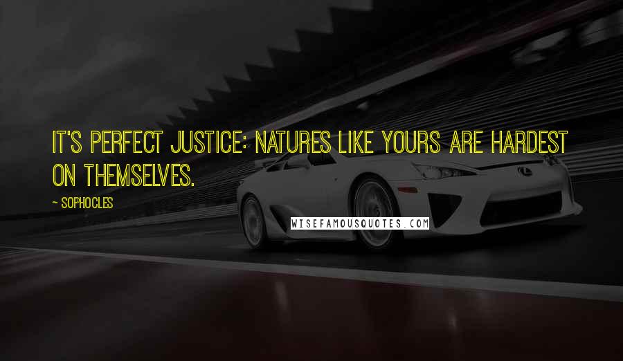 Sophocles Quotes: It's perfect justice: natures like yours are hardest on themselves.