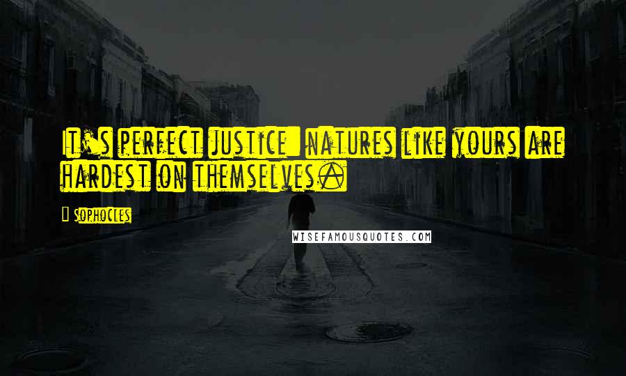 Sophocles Quotes: It's perfect justice: natures like yours are hardest on themselves.