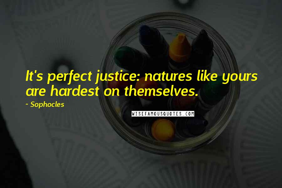 Sophocles Quotes: It's perfect justice: natures like yours are hardest on themselves.