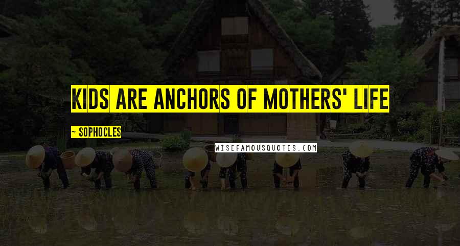 Sophocles Quotes: Kids are anchors of mothers' life