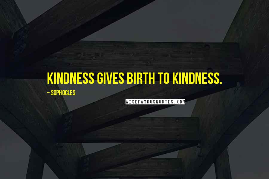 Sophocles Quotes: Kindness gives birth to kindness.