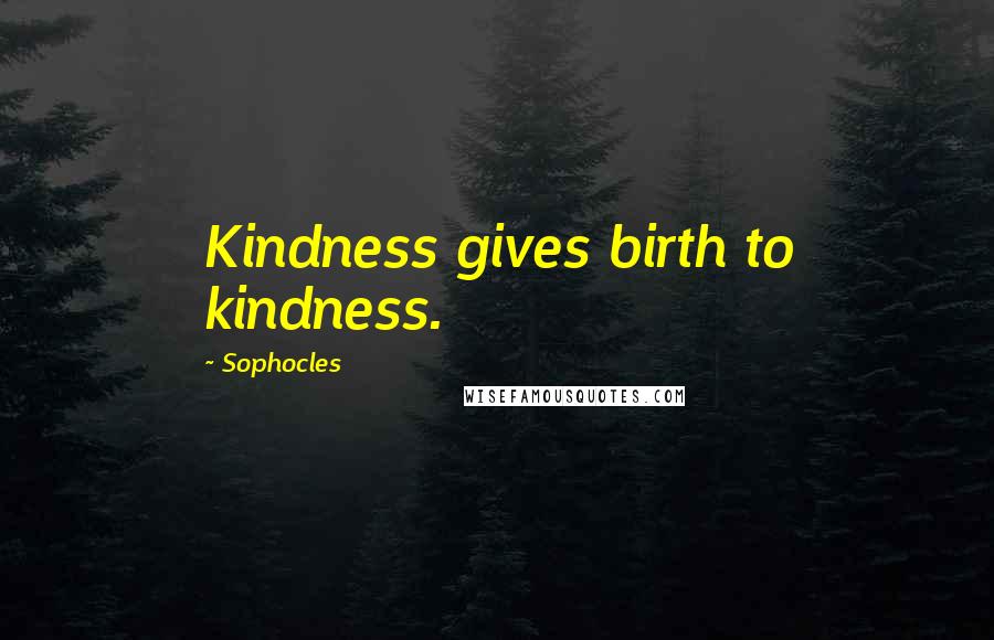 Sophocles Quotes: Kindness gives birth to kindness.