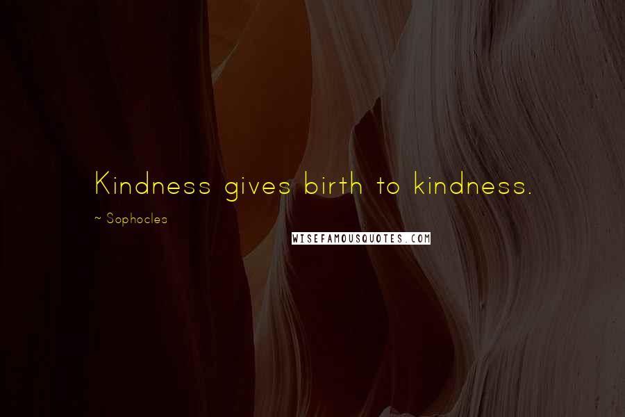 Sophocles Quotes: Kindness gives birth to kindness.