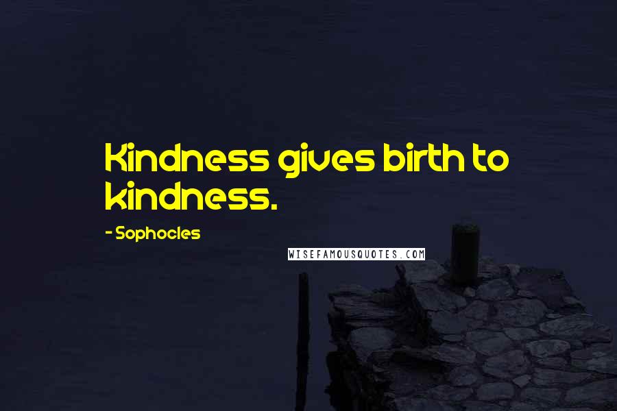 Sophocles Quotes: Kindness gives birth to kindness.
