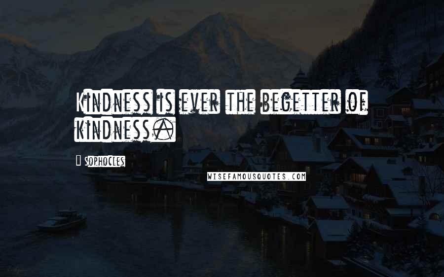 Sophocles Quotes: Kindness is ever the begetter of kindness.