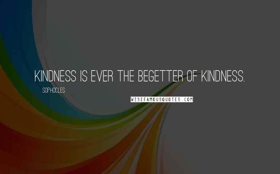 Sophocles Quotes: Kindness is ever the begetter of kindness.