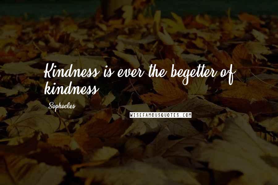 Sophocles Quotes: Kindness is ever the begetter of kindness.