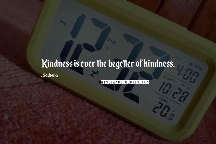 Sophocles Quotes: Kindness is ever the begetter of kindness.