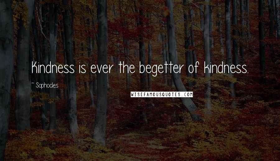 Sophocles Quotes: Kindness is ever the begetter of kindness.