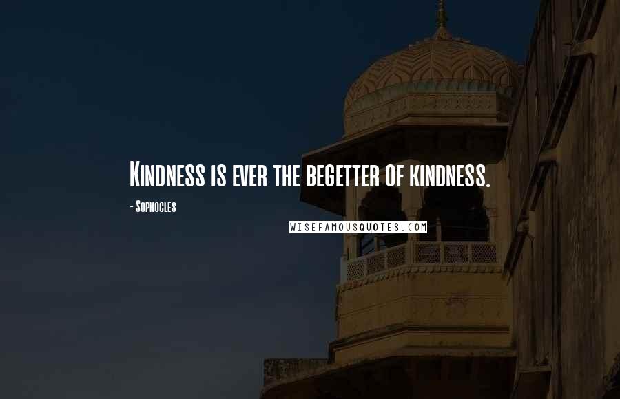 Sophocles Quotes: Kindness is ever the begetter of kindness.