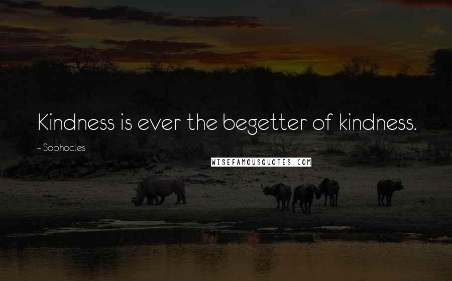 Sophocles Quotes: Kindness is ever the begetter of kindness.