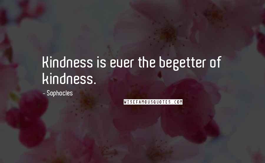 Sophocles Quotes: Kindness is ever the begetter of kindness.