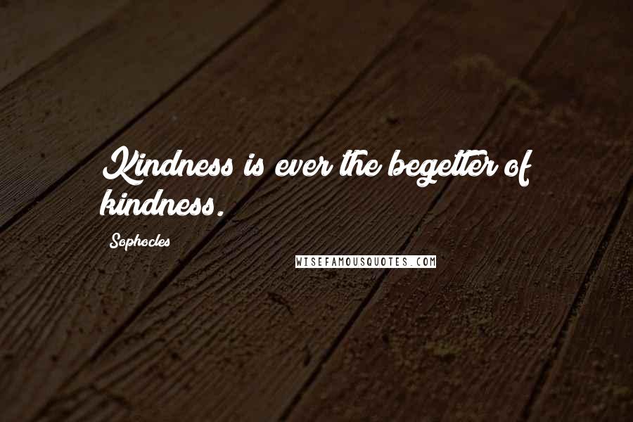 Sophocles Quotes: Kindness is ever the begetter of kindness.