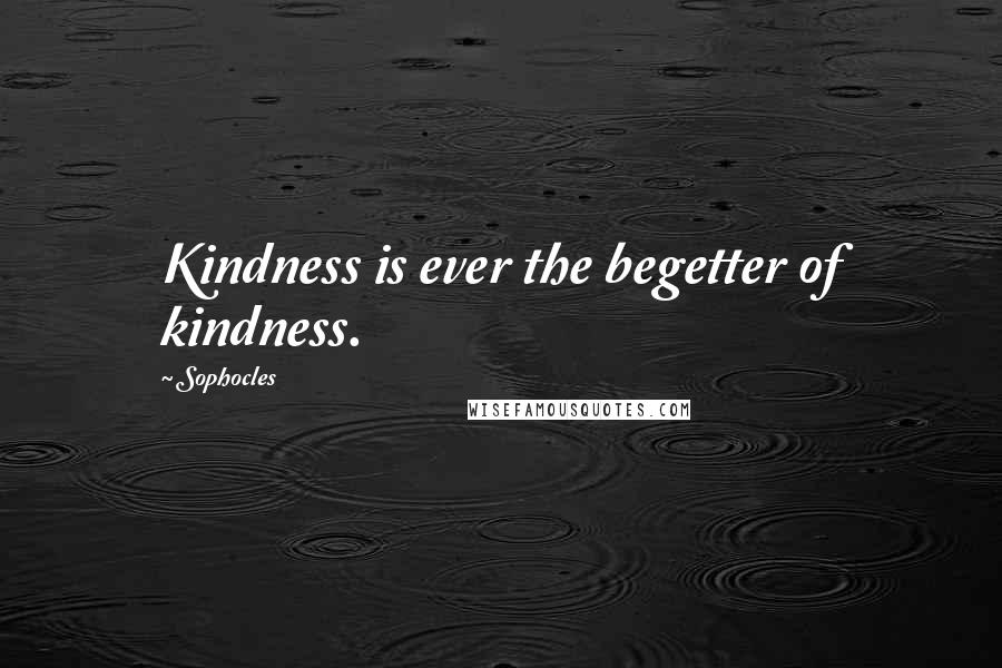 Sophocles Quotes: Kindness is ever the begetter of kindness.