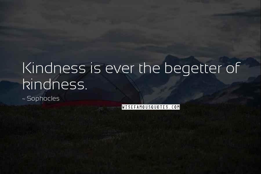 Sophocles Quotes: Kindness is ever the begetter of kindness.