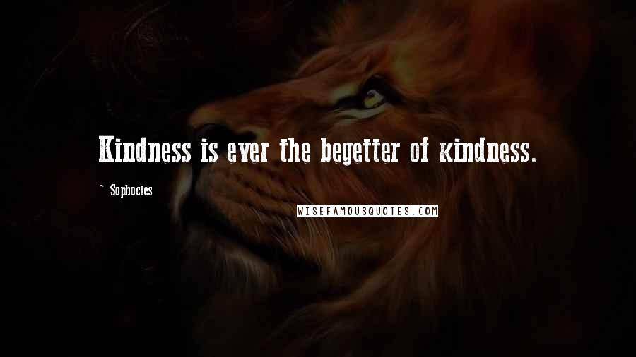 Sophocles Quotes: Kindness is ever the begetter of kindness.