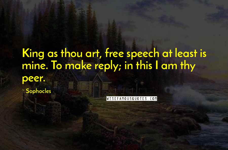Sophocles Quotes: King as thou art, free speech at least is mine. To make reply; in this I am thy peer.