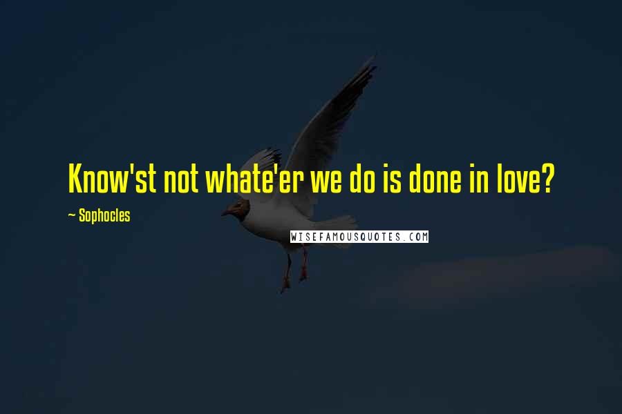 Sophocles Quotes: Know'st not whate'er we do is done in love?