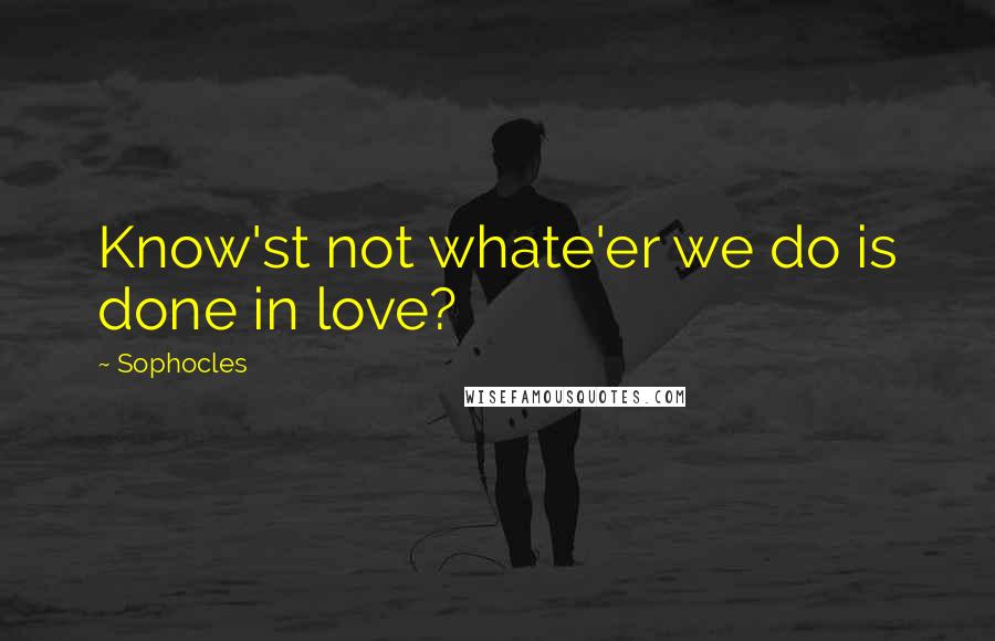 Sophocles Quotes: Know'st not whate'er we do is done in love?