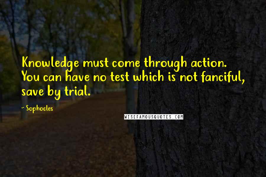 Sophocles Quotes: Knowledge must come through action. You can have no test which is not fanciful, save by trial.