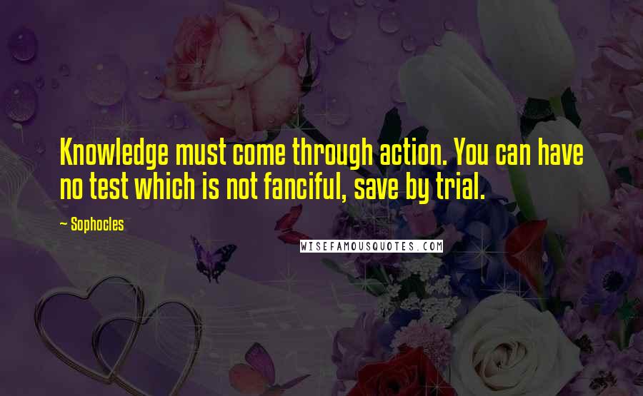 Sophocles Quotes: Knowledge must come through action. You can have no test which is not fanciful, save by trial.